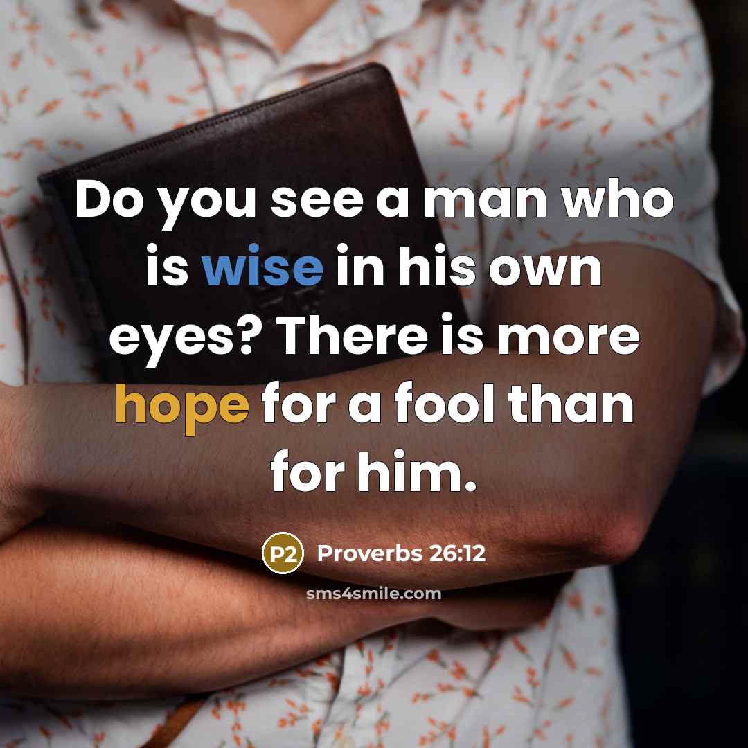 “Do you see a man who is wise in his own eyes? There is more hope for a fool than for him.” quote by Proverbs 26:12