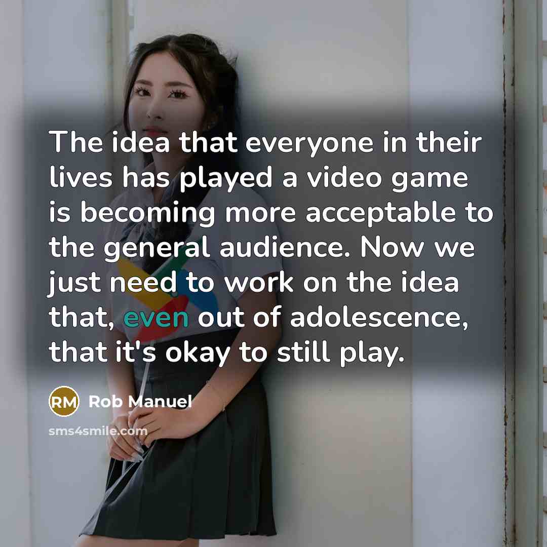 “The idea that everyone in their lives has played a video game is becoming more acceptable to the general audience. Now we just need to work on the idea that, even out of adolescence, that it's okay to still play.” quote by Rob Manuel