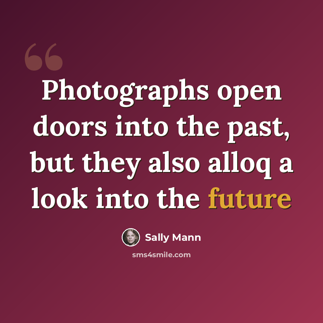 “Photographs open doors into the past, but they also alloq a look into the future” quote by Sally Mann
