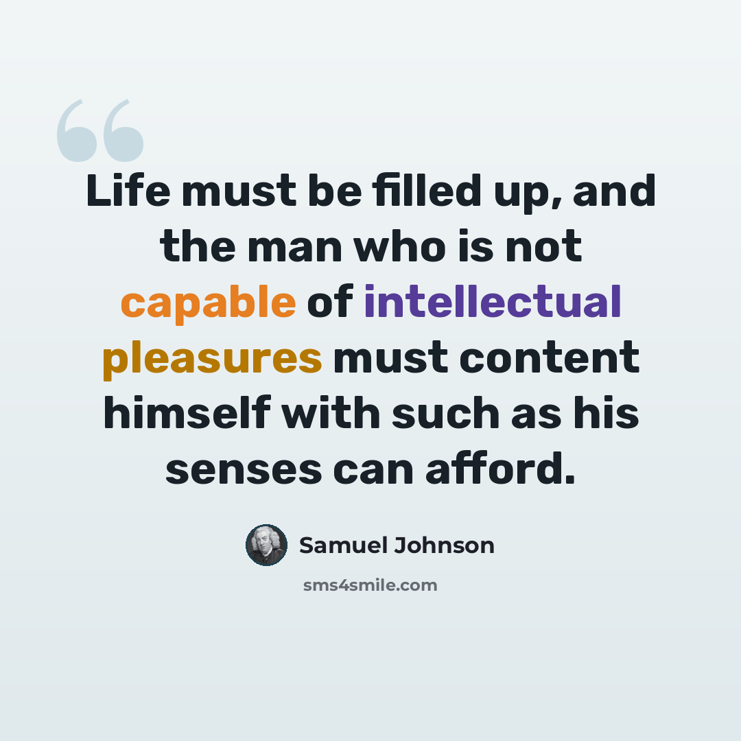 “Life must be filled up, and the man who is not capable of intellectual pleasures must content himself with such as his senses can afford.” quote by Samuel Johnson