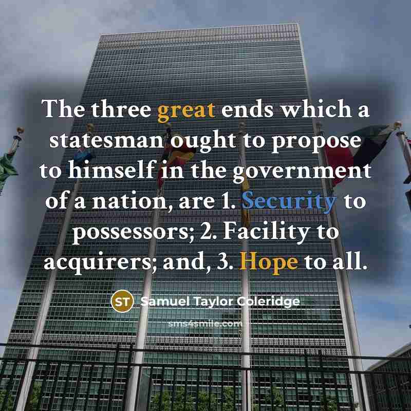“The three great ends which a statesman ought to propose to himself in the government of a nation, are 1. Security to possessors; 2. Facility to acquirers; and, 3. Hope to all.” quote by Samuel Taylor Coleridge