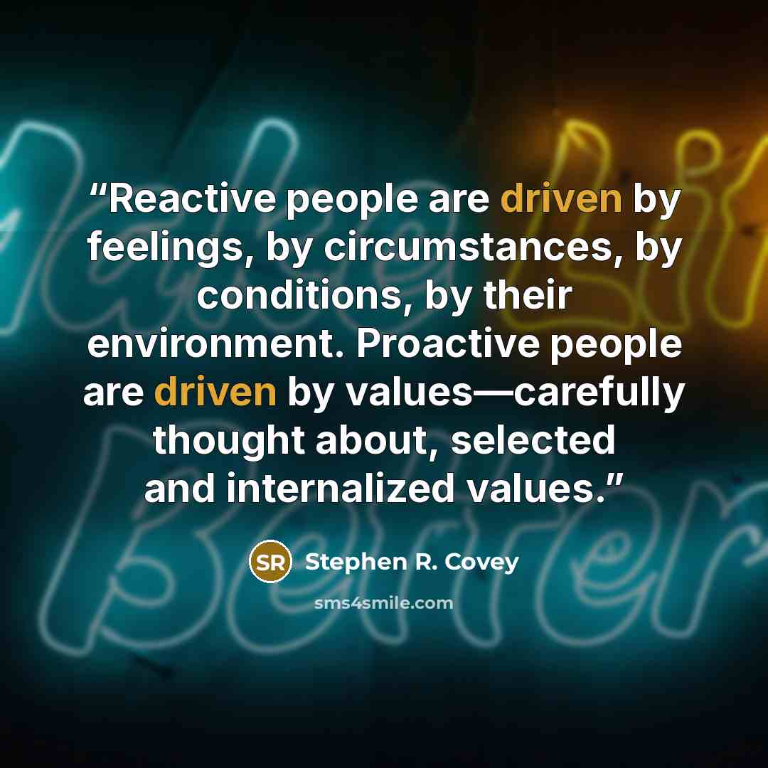 “Reactive people are driven by feelings, by circumstances, by conditions, by their environment. Proactive people are driven by values—carefully thought about, selected and internalized values.” quote by Stephen R. Covey