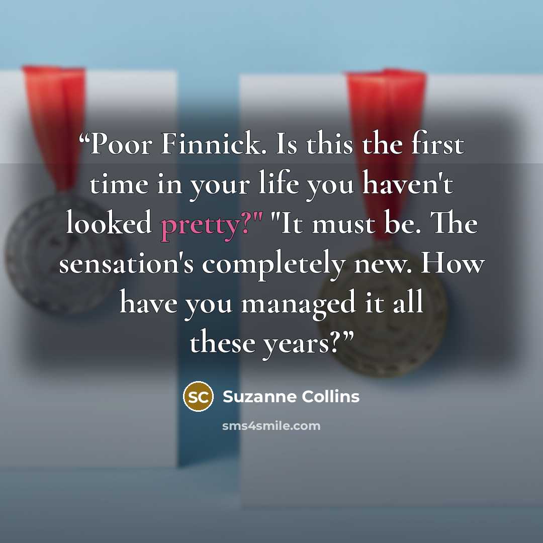 “Poor Finnick. Is this the first time in your life you haven't looked pretty?" "It must be. The sensation's completely new. How have you managed it all these years?” quote by Suzanne Collins