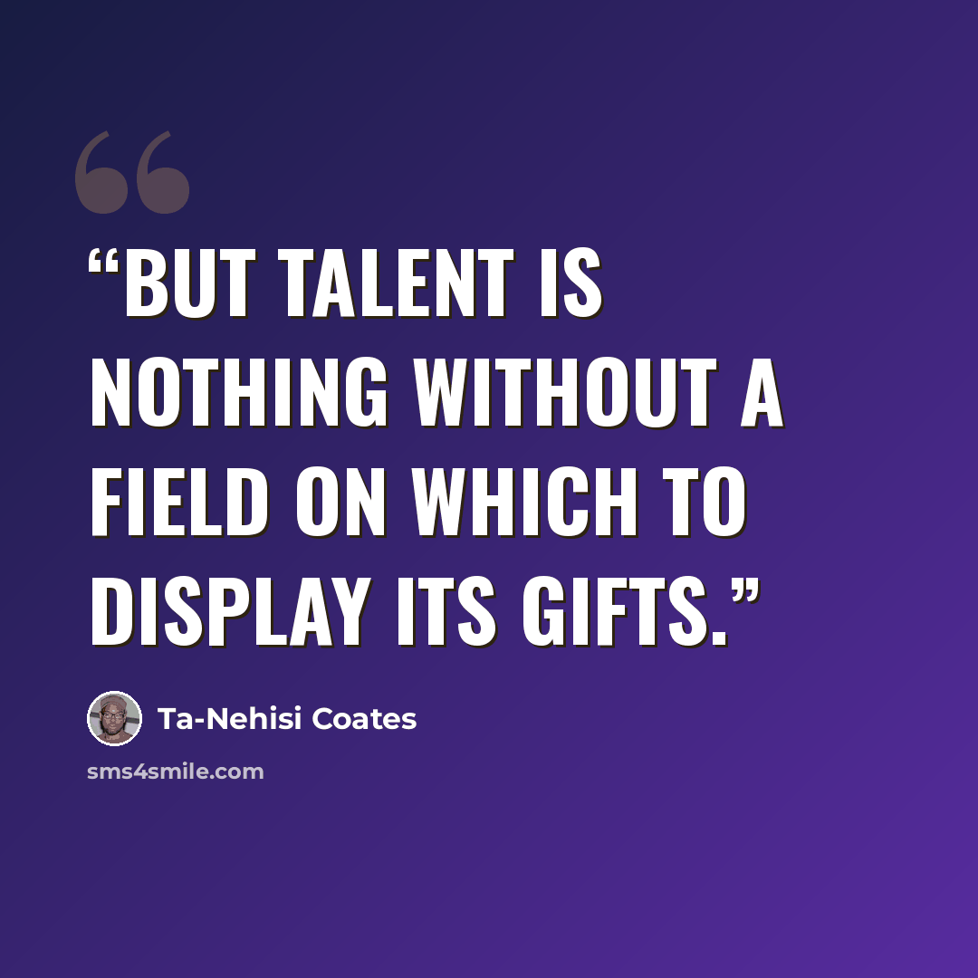“but talent is nothing without a field on which to display its gifts.” quote by Ta-Nehisi Coates