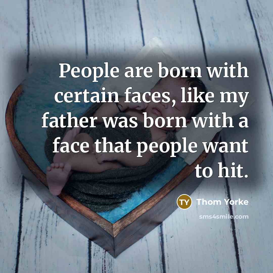 “People are born with certain faces, like my father was born with a face that people want to hit.” quote by Thom Yorke