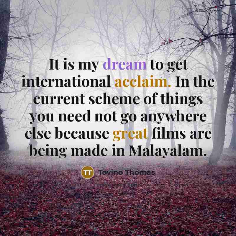 “It is my dream to get international acclaim. In the current scheme of things you need not go anywhere else because great films are being made in Malayalam.” quote by Tovino Thomas
