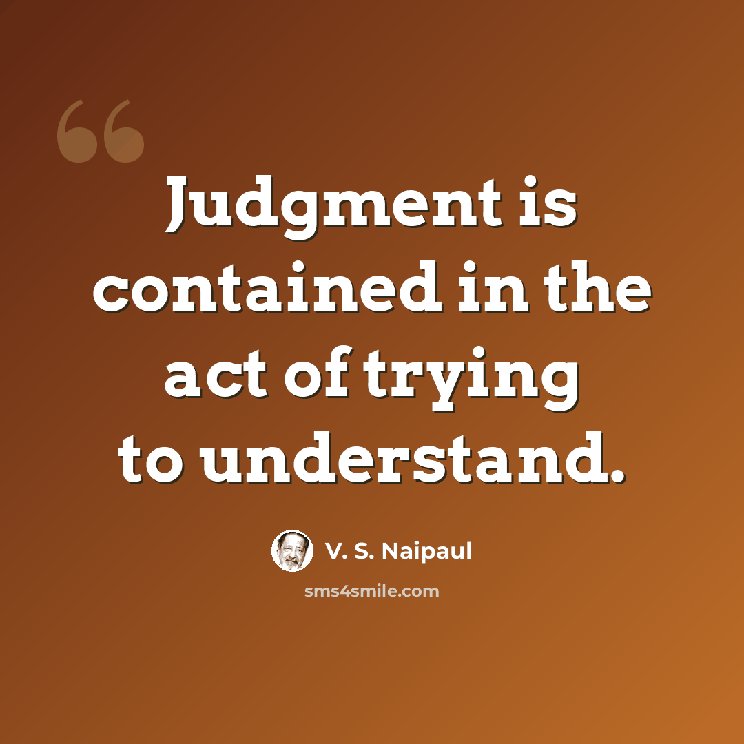 “Judgment is contained in the act of trying to understand.” quote by V. S. Naipaul