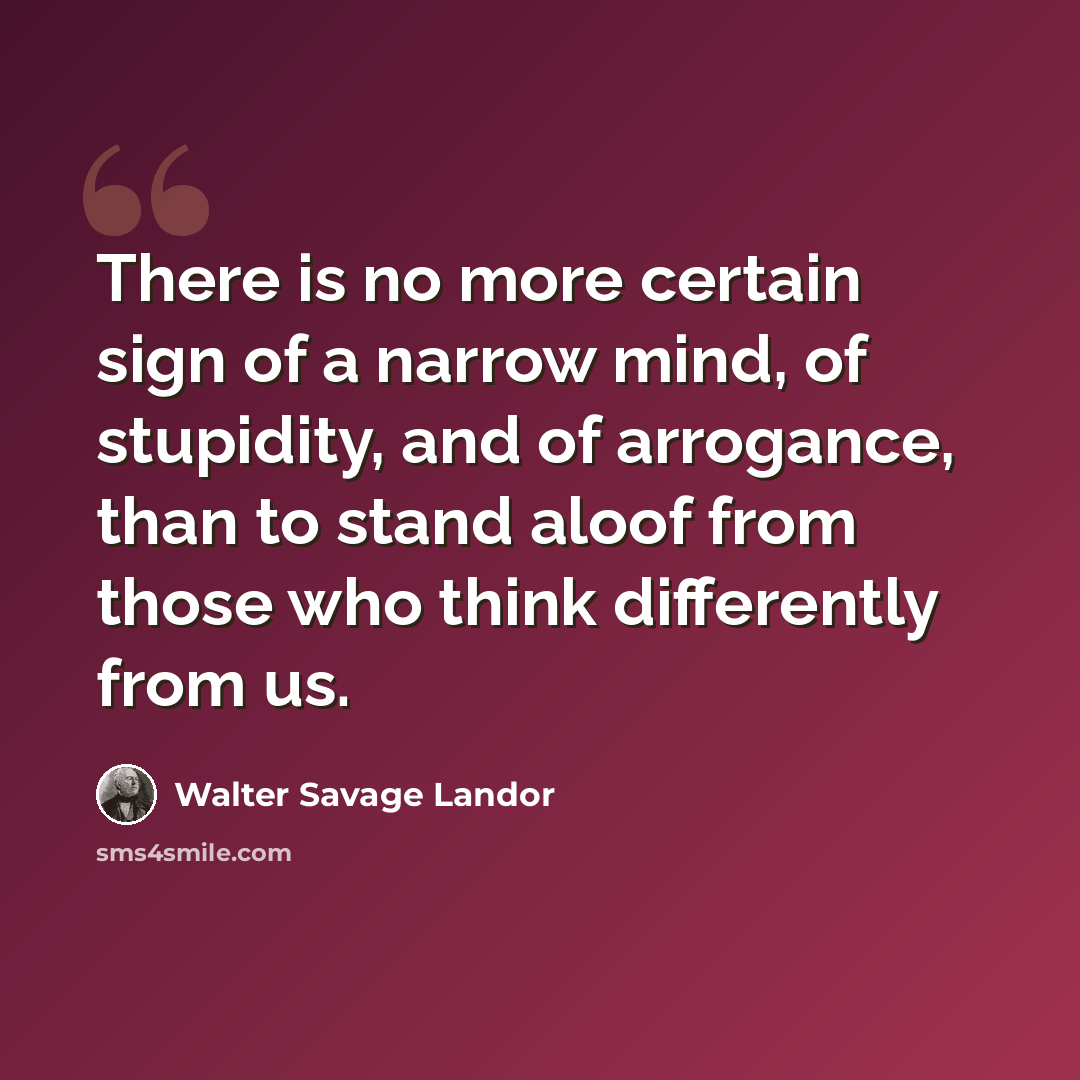 “There is no more certain sign of a narrow mind, of stupidity, and of arrogance, than to stand aloof from those who think differently from us.” quote by Walter Savage Landor