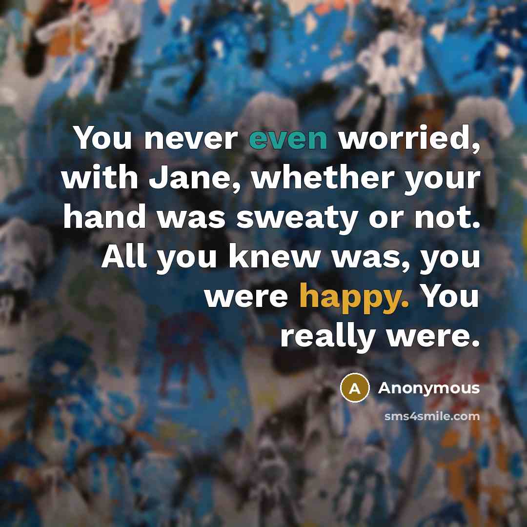 “You never even worried, with Jane, whether your hand was sweaty or not. All you knew was, you were happy. You really were.” quote by Anonymous