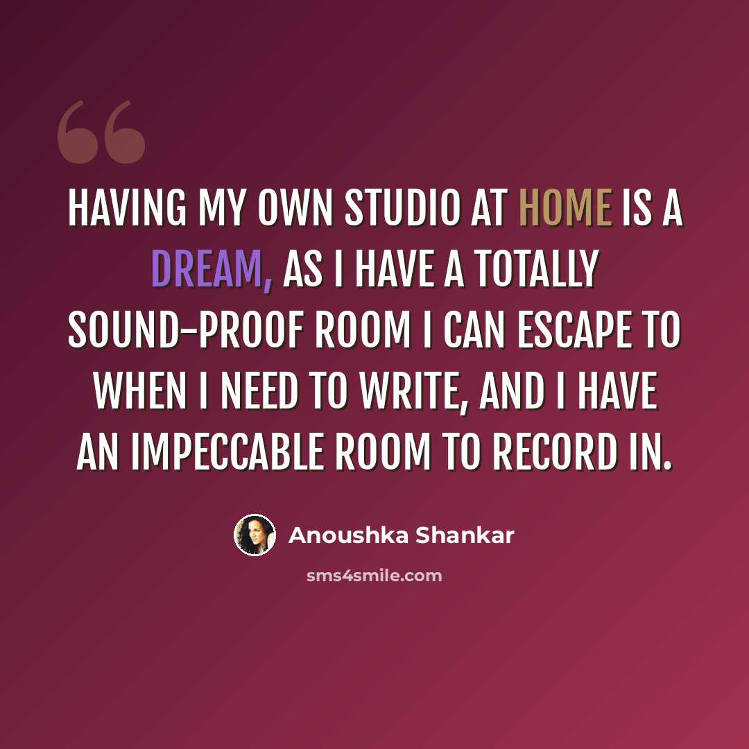 “Having my own studio at home is a dream, as I have a totally sound-proof room I can escape to when I need to write, and I have an impeccable room to record in.” quote by Anoushka Shankar