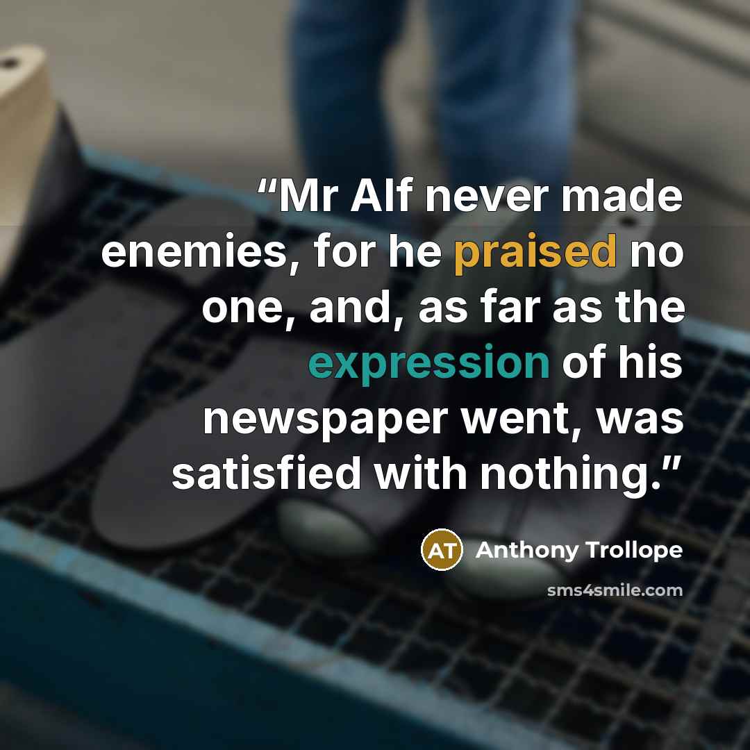 “Mr Alf never made enemies, for he praised no one, and, as far as the expression of his newspaper went, was satisfied with nothing.” quote by Anthony Trollope