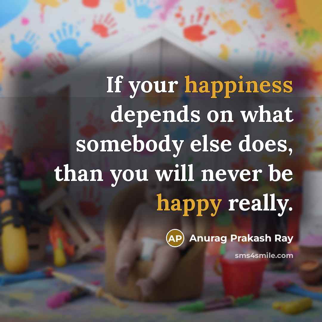 “If your happiness depends on what somebody else does, than you will never be happy really.” quote by Anurag Prakash Ray