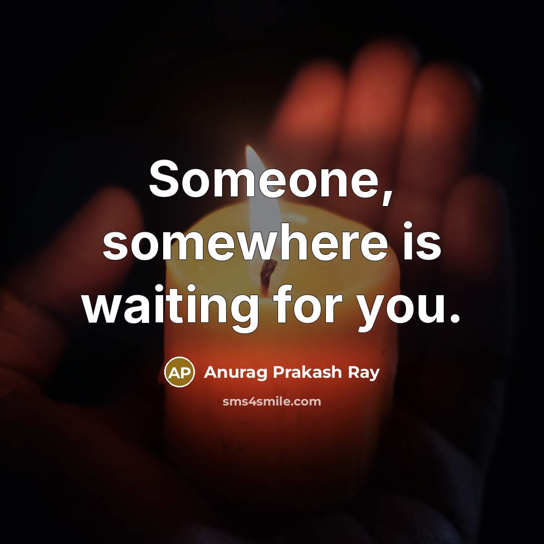 “Someone, somewhere is waiting for you.” quote by Anurag Prakash Ray