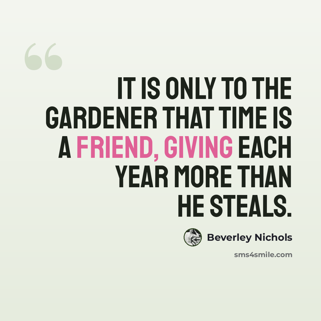 “It is only to the gardener that time is a friend, giving each year more than he steals.” quote by Beverley Nichols