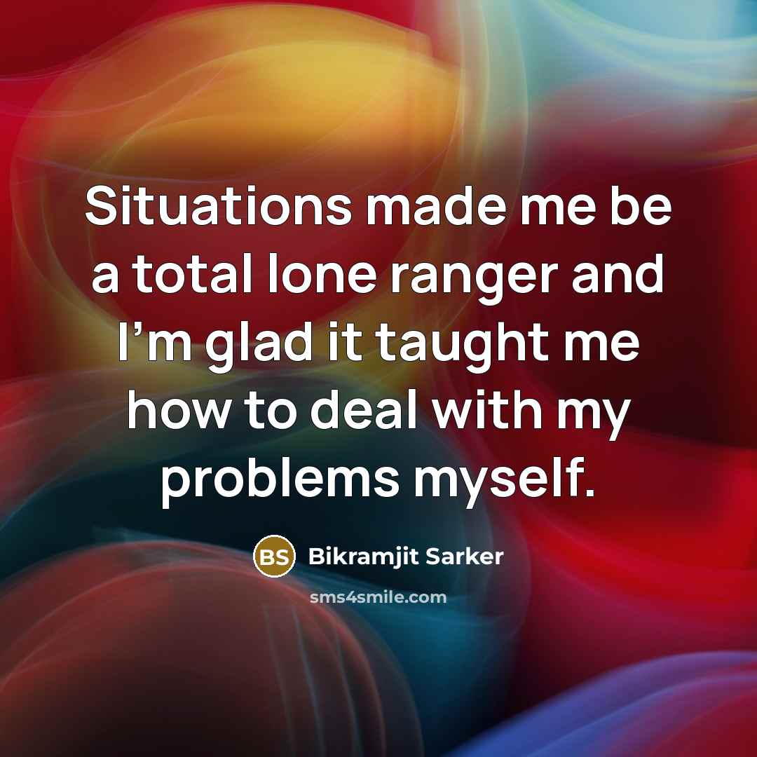 “Situations made me be a total lone ranger and I'm glad it taught me how to deal with my problems myself.” quote by Bikramjit Sarker
