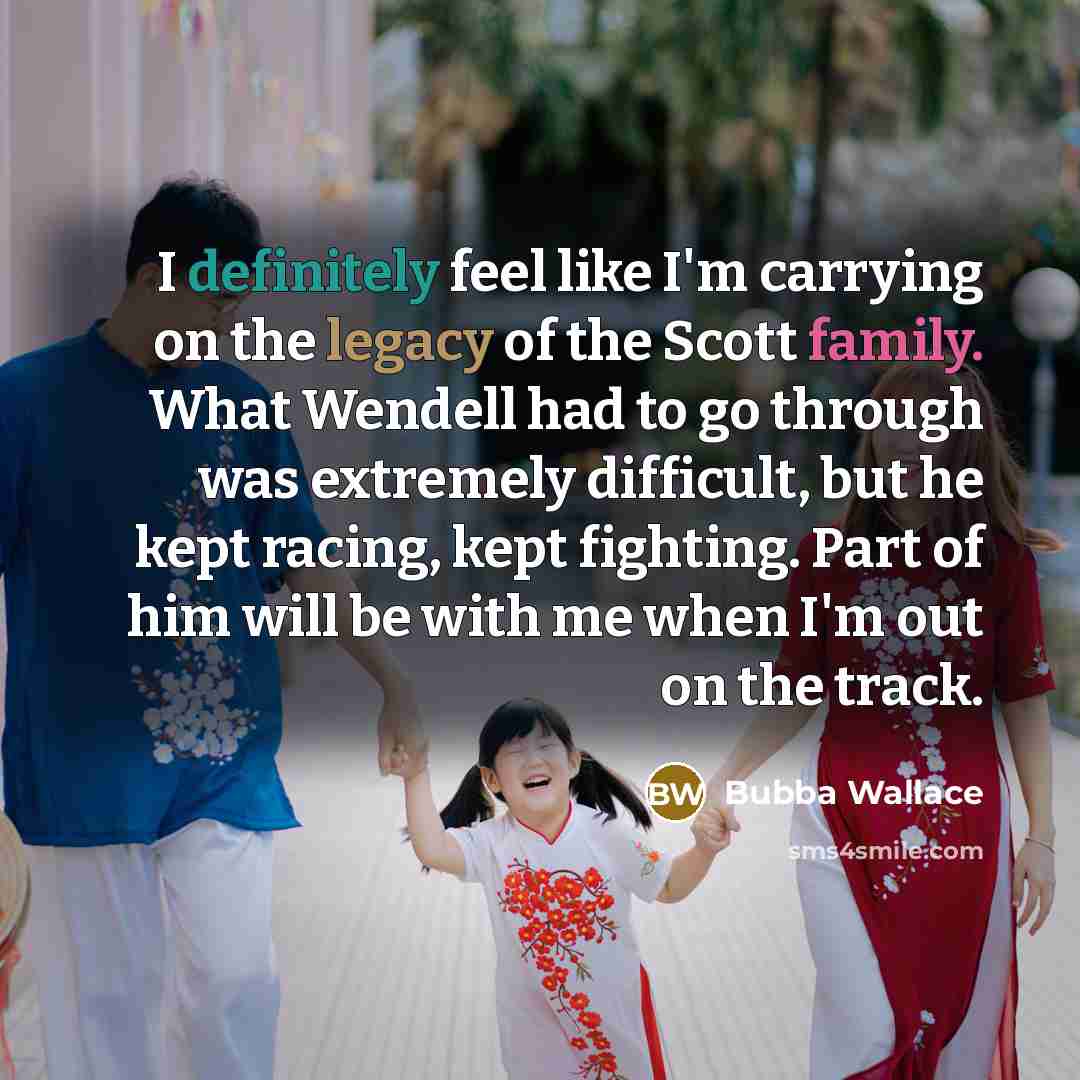 “I definitely feel like I'm carrying on the legacy of the Scott family. What Wendell had to go through was extremely difficult, but he kept racing, kept fighting. Part of him will be with me when I'm out on the track.” quote by Bubba Wallace