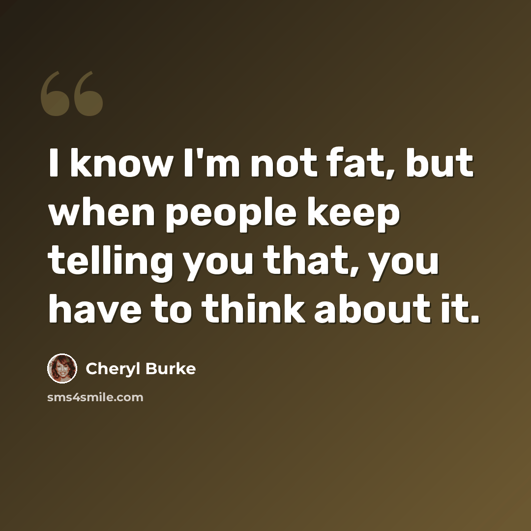 “I know I'm not fat, but when people keep telling you that, you have to think about it.” quote by Cheryl Burke