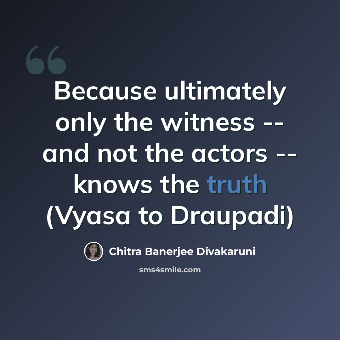 “Because ultimately only the witness -- and not the actors -- knows the truth (Vyasa to Draupadi)” quote by Chitra Banerjee Divakaruni