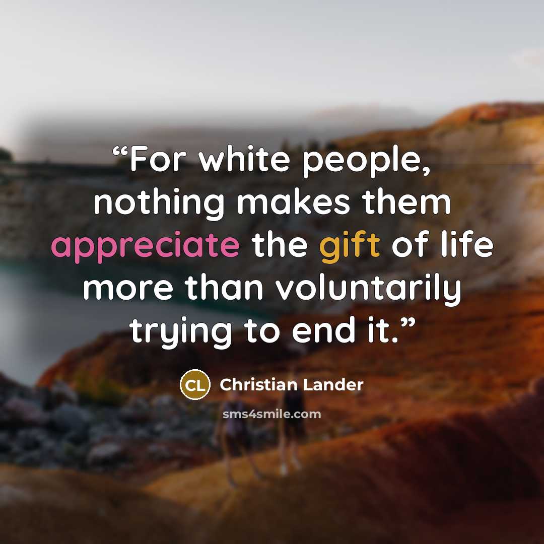 “For white people, nothing makes them appreciate the gift of life more than voluntarily trying to end it.” quote by Christian Lander