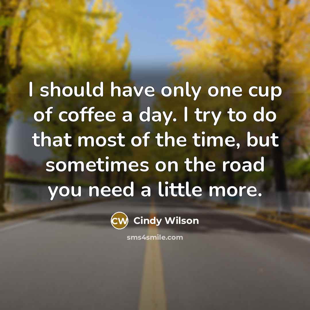 “I should have only one cup of coffee a day. I try to do that most of the time, but sometimes on the road you need a little more.” quote by Cindy Wilson
