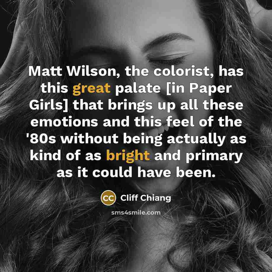 “Matt Wilson, the colorist, has this great palate [in Paper Girls] that brings up all these emotions and this feel of the '80s without being actually as kind of as bright and primary as it could have been.” quote by Cliff Chiang