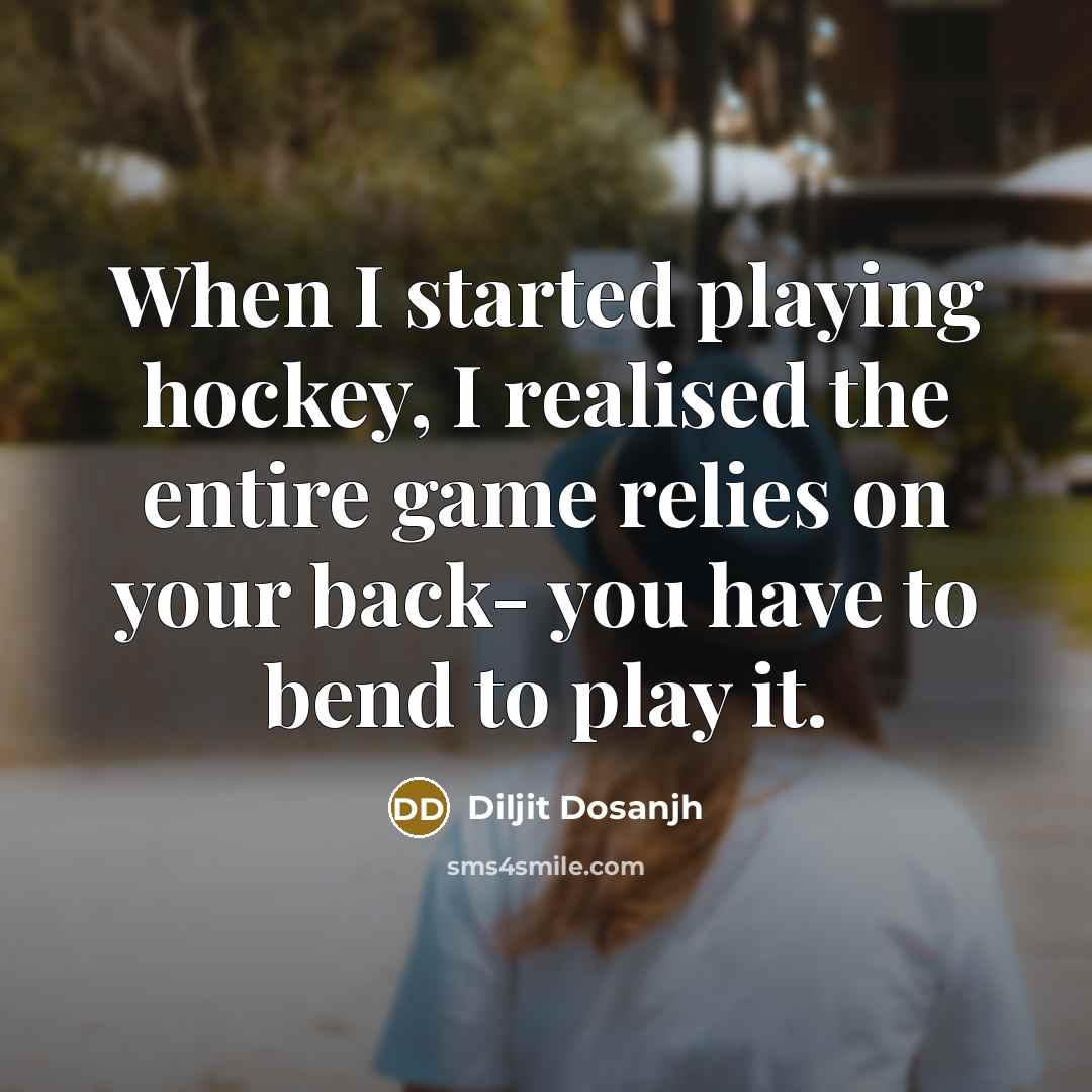 “When I started playing hockey, I realised the entire game relies on your back- you have to bend to play it.” quote by Diljit Dosanjh