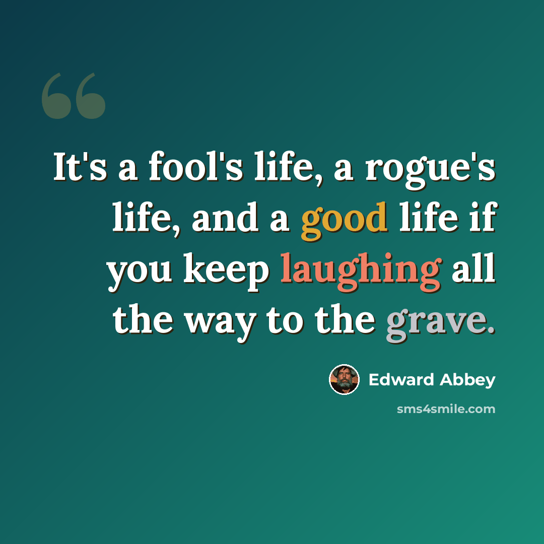 “It's a fool's life, a rogue's life, and a good life if you keep laughing all the way to the grave.” quote by Edward Abbey
