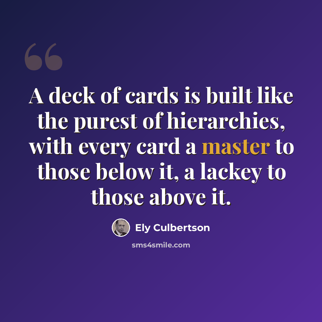 “A deck of cards is built like the purest of hierarchies, with every card a master to those below it, a lackey to those above it.” quote by Ely Culbertson
