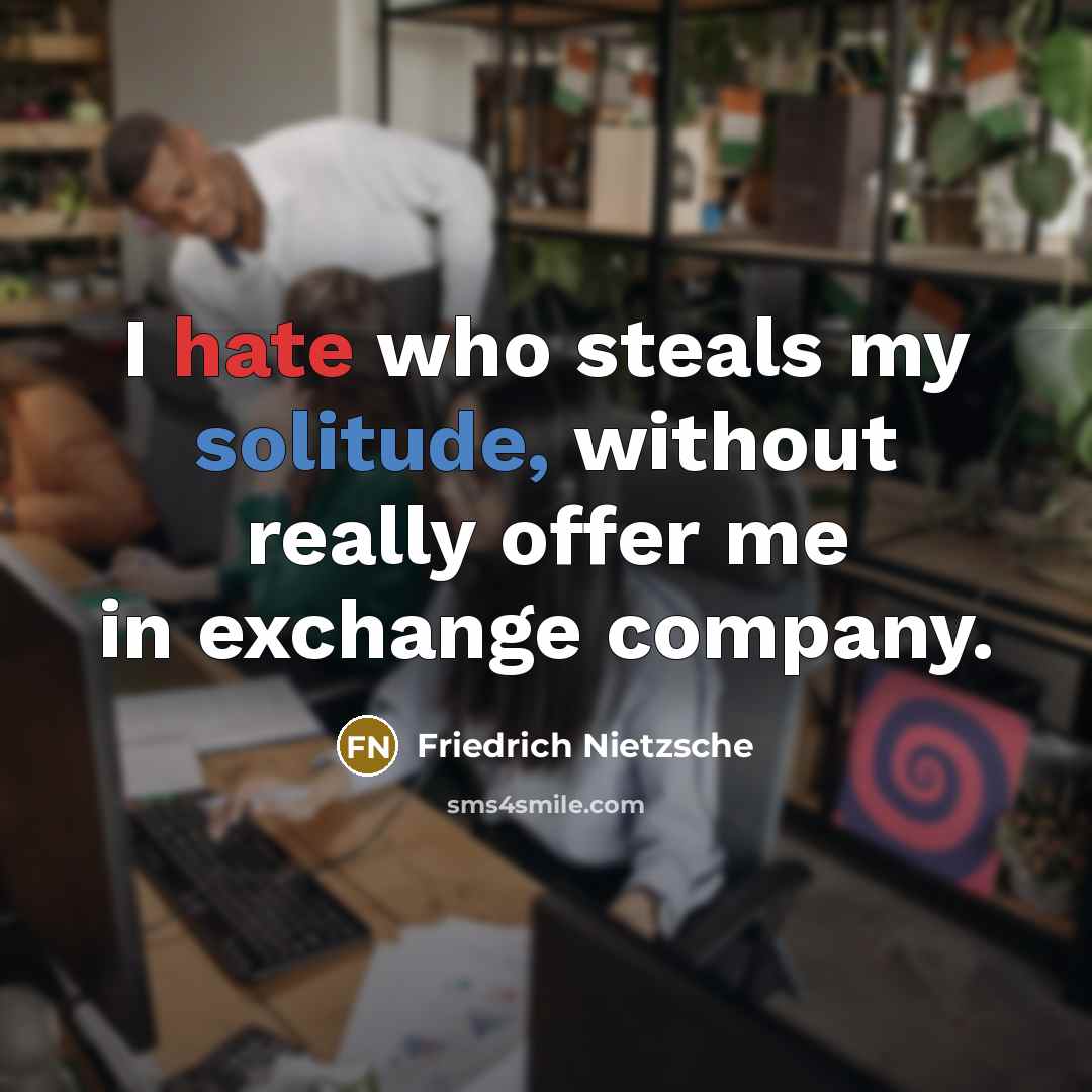 “I hate who steals my solitude, without really offer me in exchange company.” quote by Friedrich Nietzsche