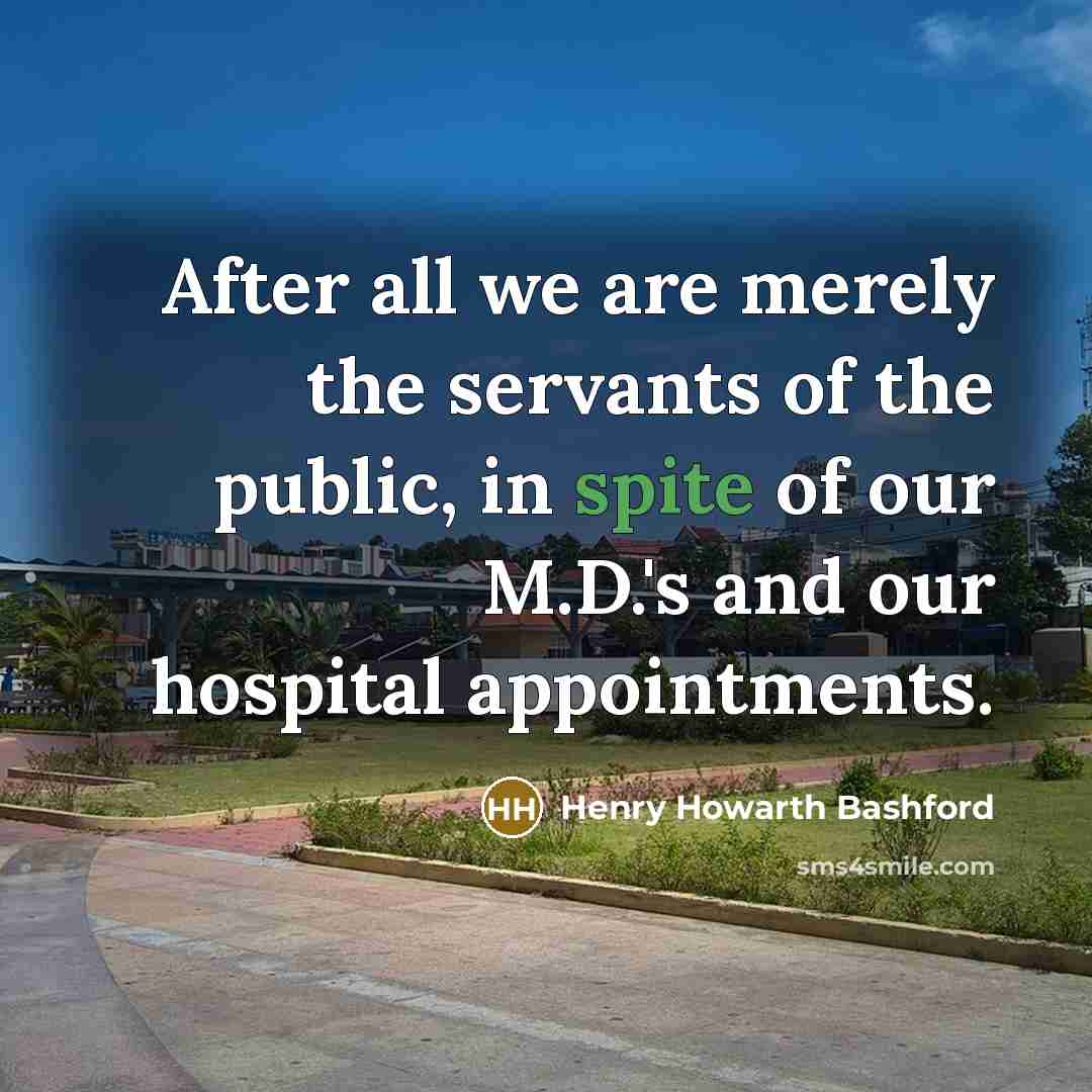 “After all we are merely the servants of the public, in spite of our M.D.'s and our hospital appointments.” quote by Henry Howarth Bashford