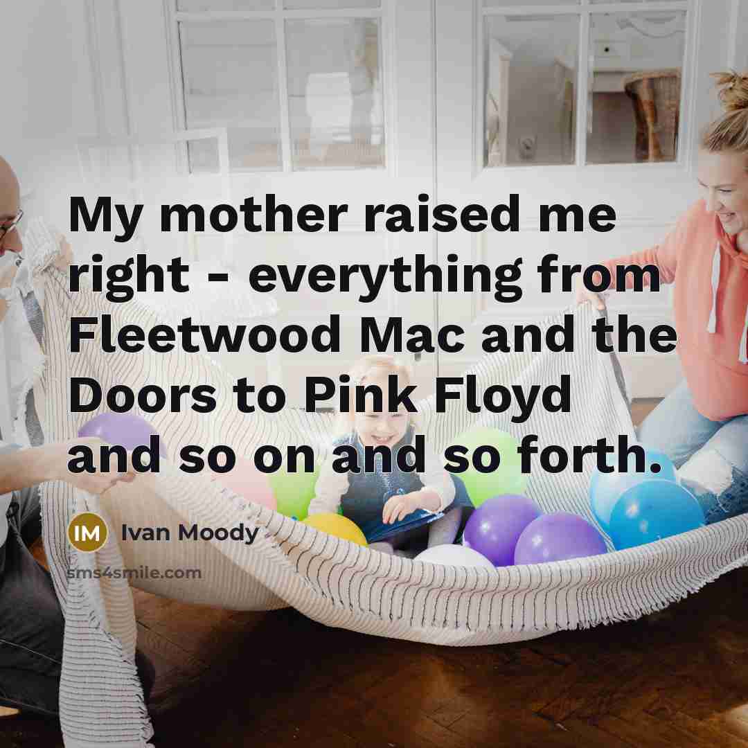“My mother raised me right - everything from Fleetwood Mac and the Doors to Pink Floyd and so on and so forth.” quote by Ivan Moody