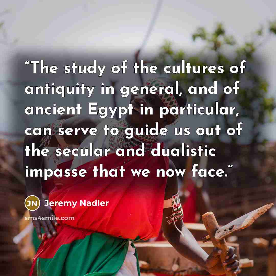 “The study of the cultures of antiquity in general, and of ancient Egypt in particular, can serve to guide us out of the secular and dualistic impasse that we now face.” quote by Jeremy Nadler