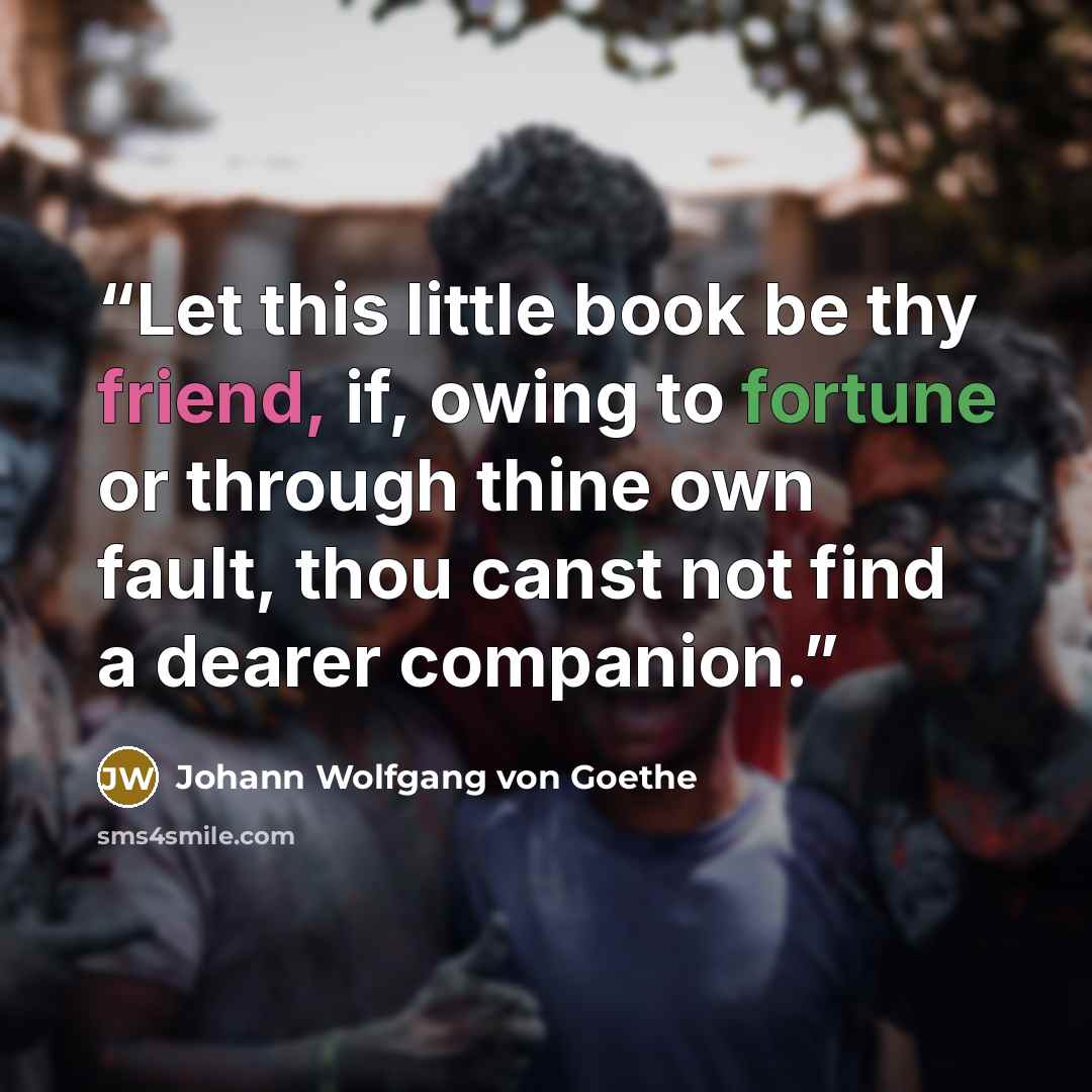 “Let this little book be thy friend, if, owing to fortune or through thine own fault, thou canst not find a dearer companion.” quote by Johann Wolfgang von Goethe