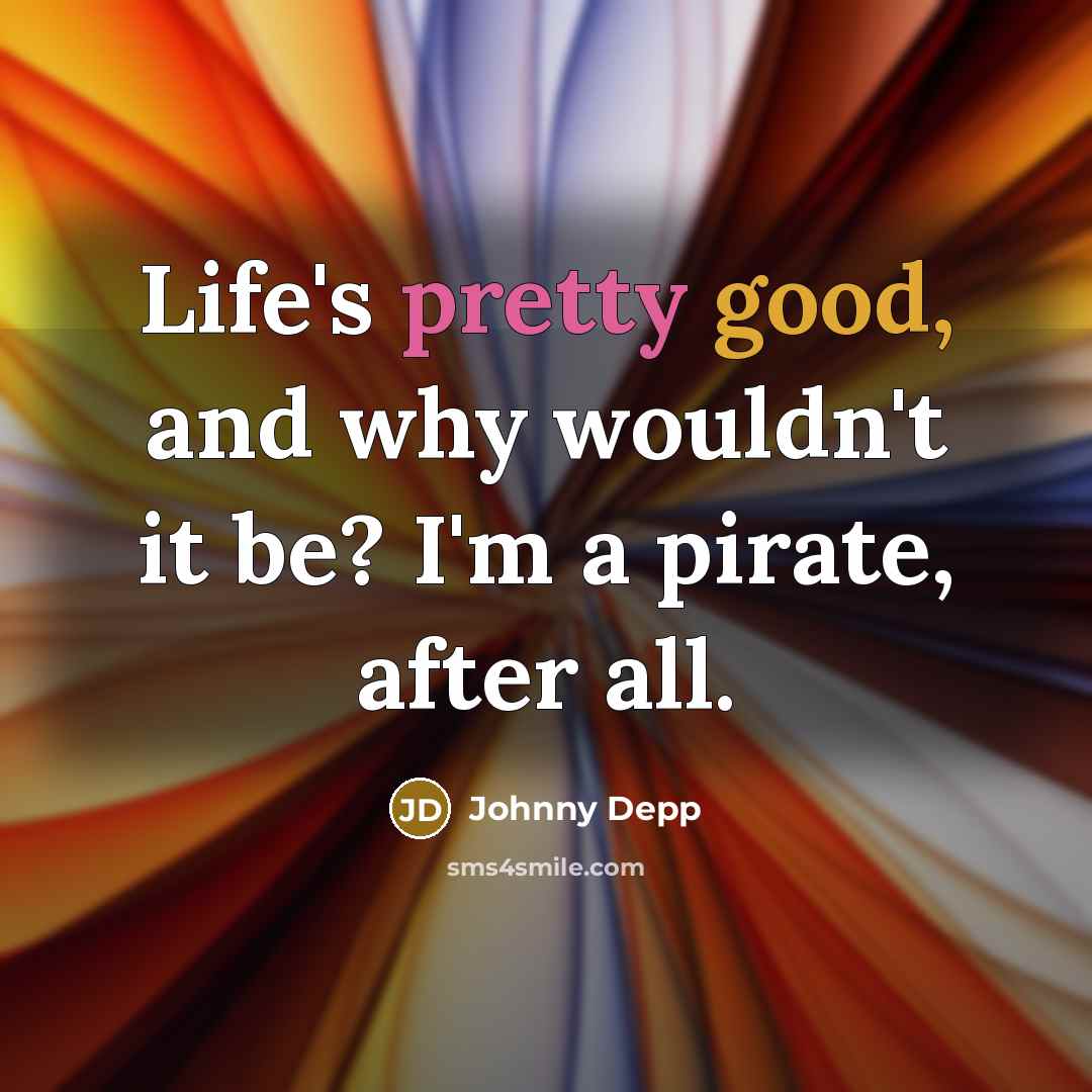 “Life's pretty good, and why wouldn't it be? I'm a pirate, after all.” quote by Johnny Depp