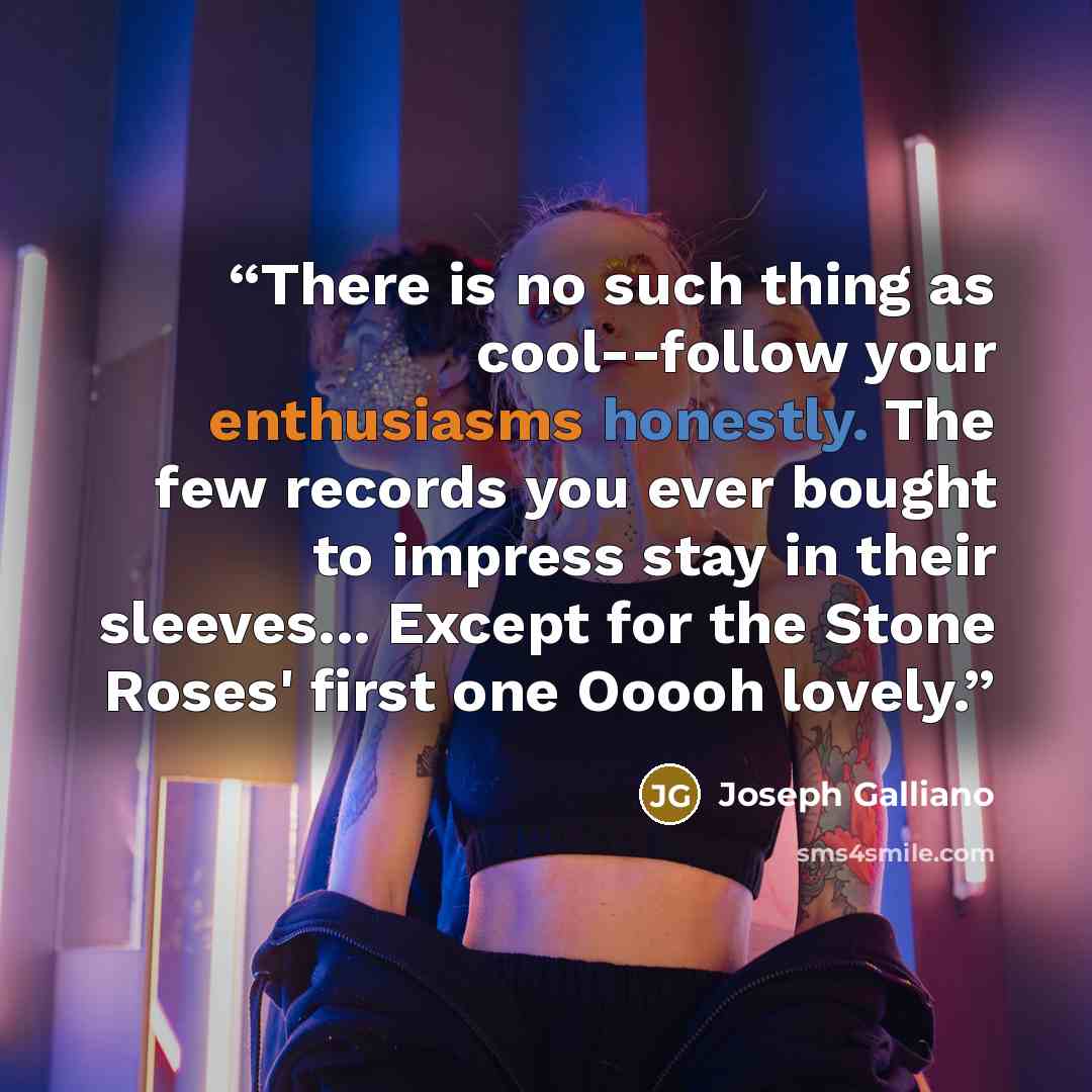“There is no such thing as cool--follow your enthusiasms honestly. The few records you ever bought to impress stay in their sleeves... Except for the Stone Roses' first one Ooooh lovely.” quote by Joseph Galliano