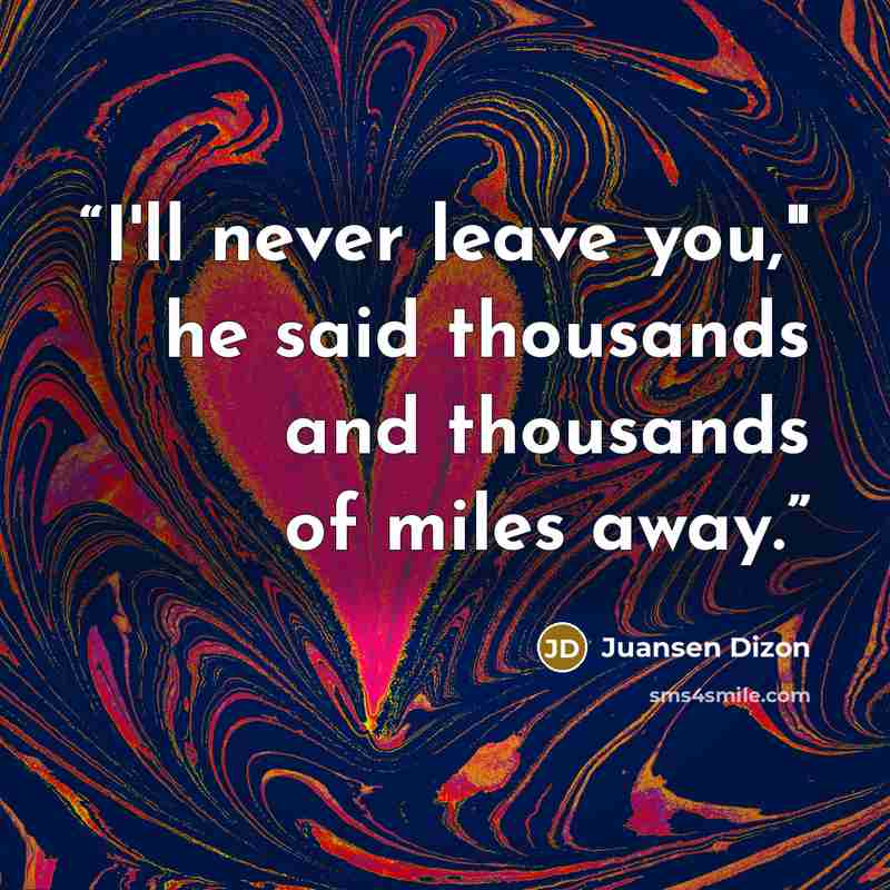 “I'll never leave you," he said thousands and thousands of miles away.” quote by Juansen Dizon