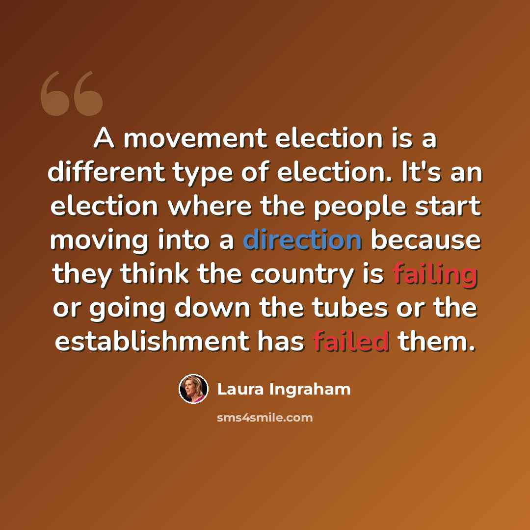 “A movement election is a different type of election. It's an election where the people start moving into a direction because they think the country is failing or going down the tubes or the establishment has failed them.” quote by Laura Ingraham