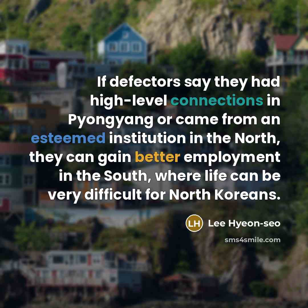 “If defectors say they had high-level connections in Pyongyang or came from an esteemed institution in the North, they can gain better employment in the South, where life can be very difficult for North Koreans.” quote by Lee Hyeon-seo