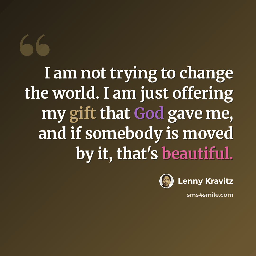 “I am not trying to change the world. I am just offering my gift that God gave me, and if somebody is moved by it, that's beautiful.” quote by Lenny Kravitz