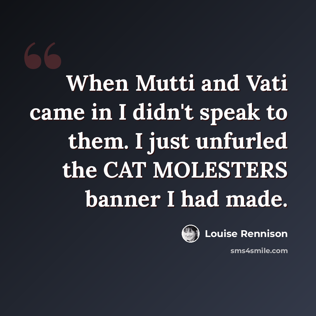 “When Mutti and Vati came in I didn't speak to them. I just unfurled the CAT MOLESTERS banner I had made.” quote by Louise Rennison