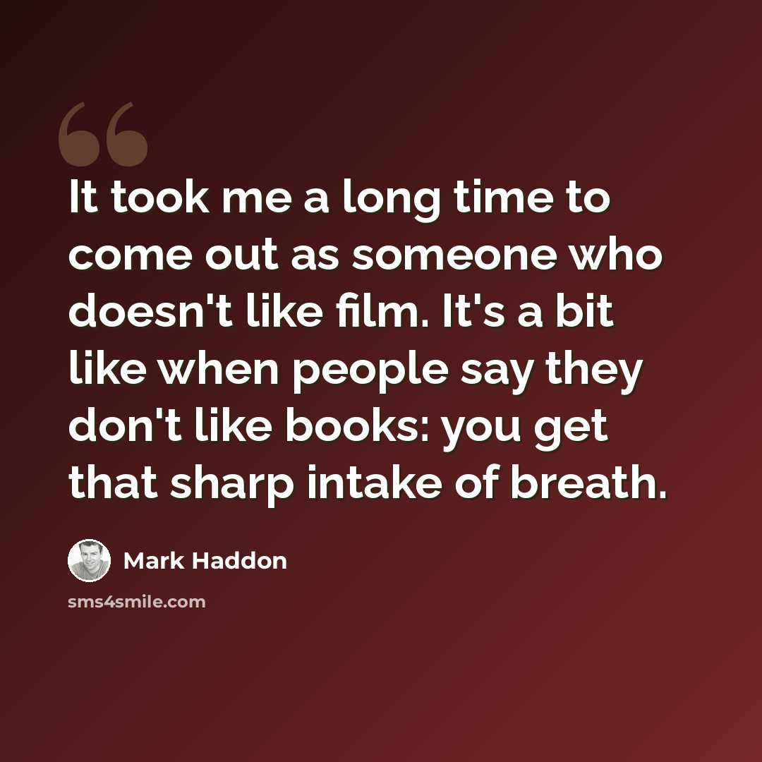 “It took me a long time to come out as someone who doesn't like film. It's a bit like when people say they don't like books: you get that sharp intake of breath.” quote by Mark Haddon