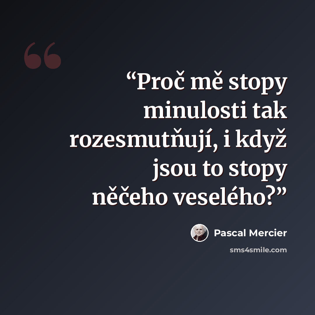 “Proč mě stopy minulosti tak rozesmutňují, i když jsou to stopy něčeho veselého?” quote by Pascal Mercier