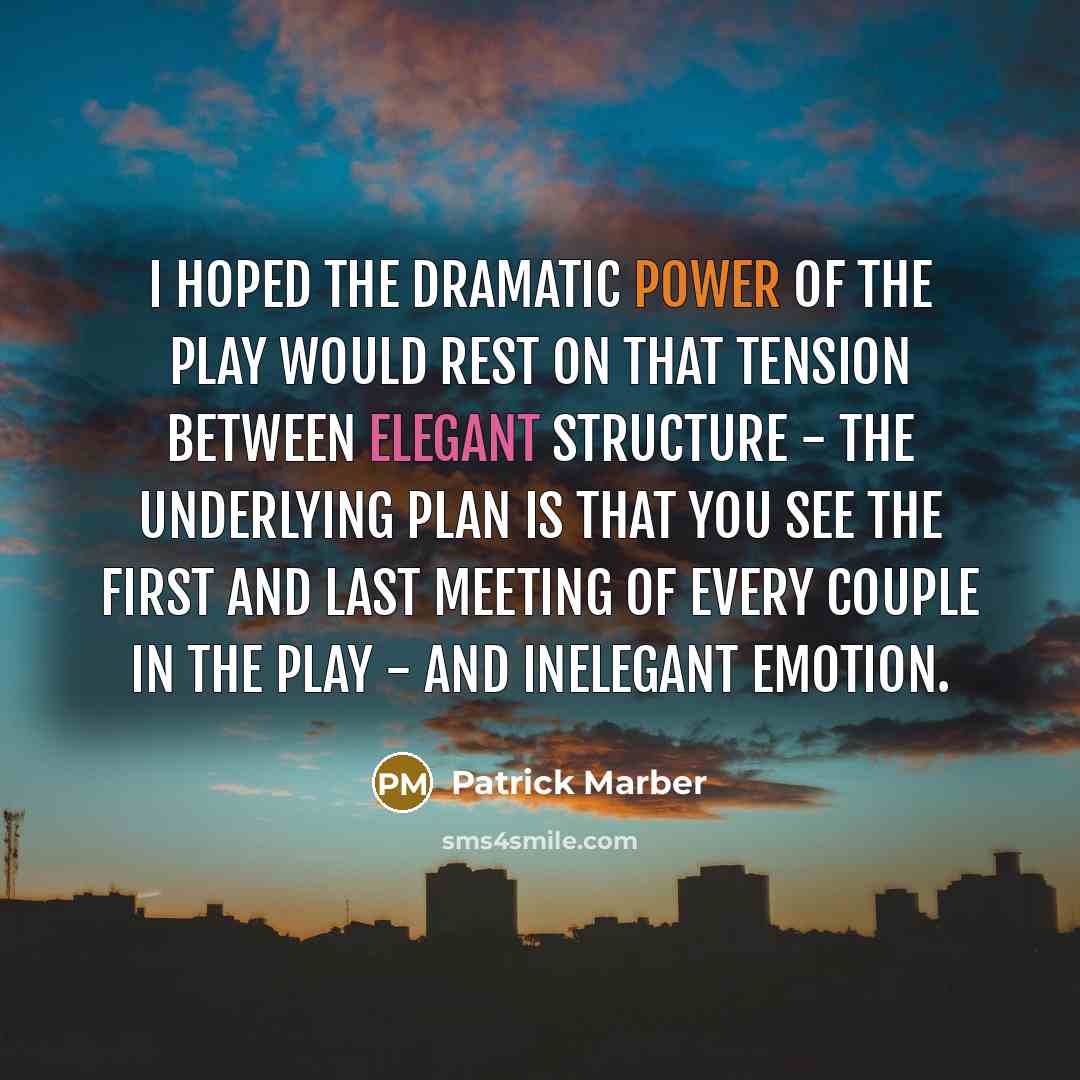“I hoped the dramatic power of the play would rest on that tension between elegant structure - the underlying plan is that you see the first and last meeting of every couple in the play - and inelegant emotion.” quote by Patrick Marber