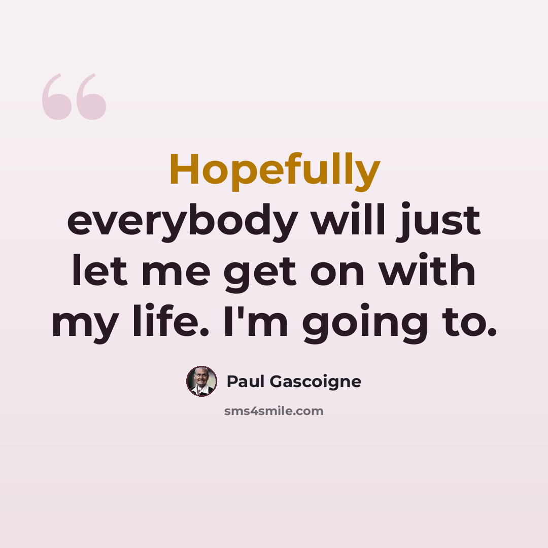 “Hopefully everybody will just let me get on with my life. I'm going to.” quote by Paul Gascoigne