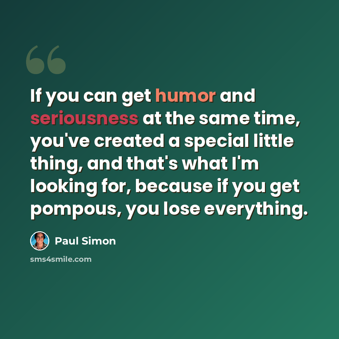 “If you can get humor and seriousness at the same time, you've created a special little thing, and that's what I'm looking for, because if you get pompous, you lose everything.” quote by Paul Simon