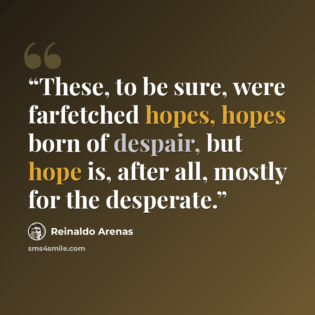 “These, to be sure, were farfetched hopes, hopes born of despair, but hope is, after all, mostly for the desperate.” quote by Reinaldo Arenas