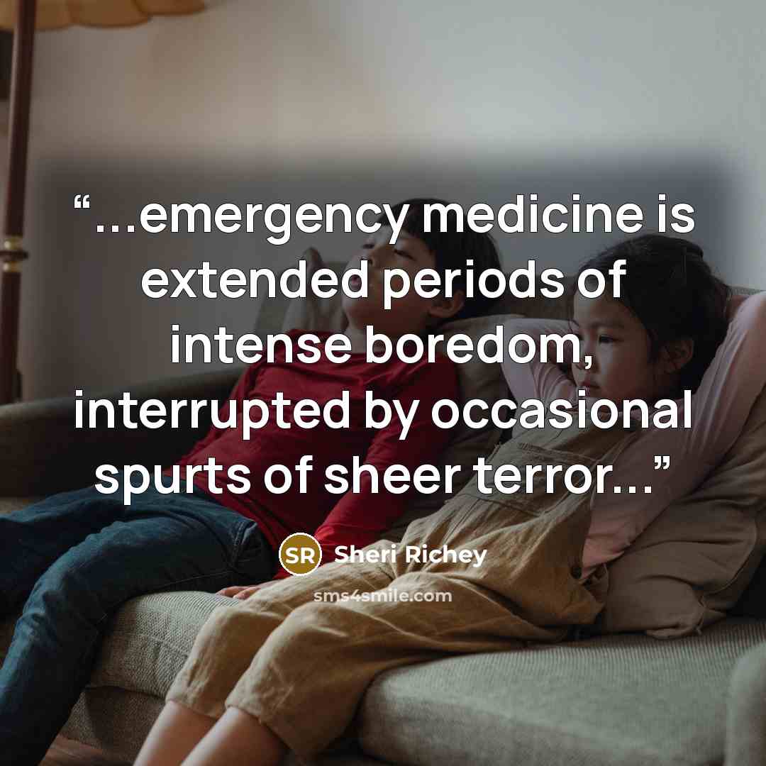 “...emergency medicine is extended periods of intense boredom, interrupted by occasional spurts of sheer terror...” quote by Sheri Richey