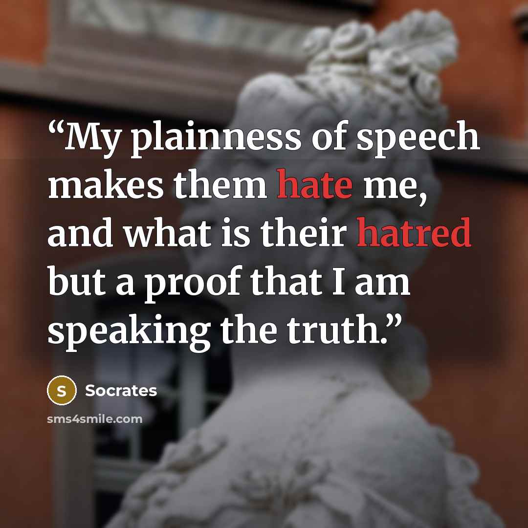 “My plainness of speech makes them hate me, and what is their hatred but a proof that I am speaking the truth.” quote by Socrates