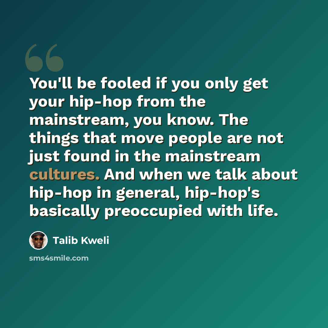 “You'll be fooled if you only get your hip-hop from the mainstream, you know. The things that move people are not just found in the mainstream cultures. And when we talk about hip-hop in general, hip-hop's basically preoccupied with life.” quote by Talib Kweli