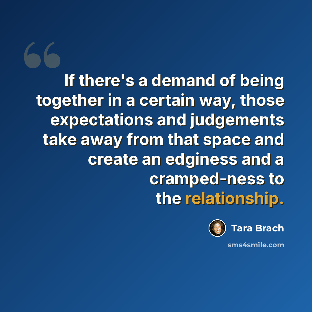 “If there's a demand of being together in a certain way, those expectations and judgements take away from that space and create an edginess and a cramped-ness to the relationship.” quote by Tara Brach